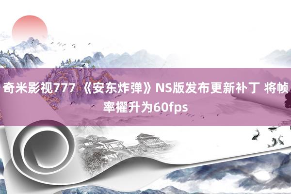 奇米影视777 《安东炸弹》NS版发布更新补丁 将帧率擢升为60fps