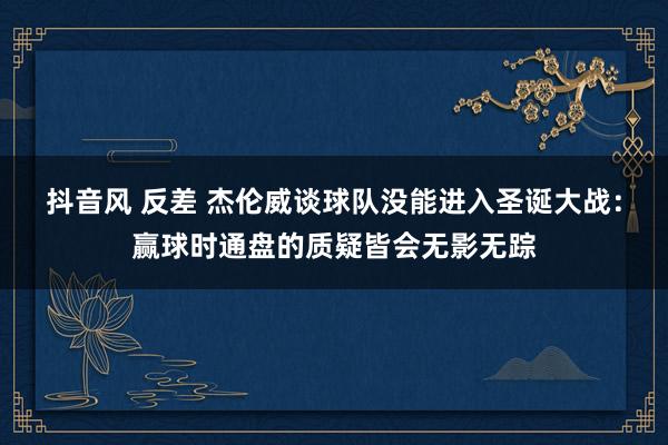 抖音风 反差 杰伦威谈球队没能进入圣诞大战：赢球时通盘的质疑皆会无影无踪