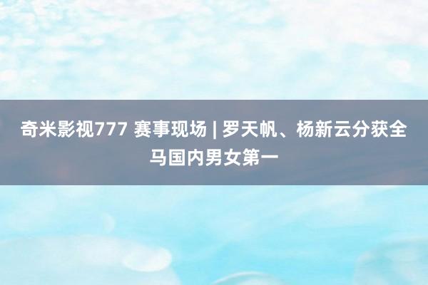 奇米影视777 赛事现场 | 罗天帆、杨新云分获全马国内男女第一