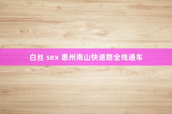 白丝 sex 惠州南山快速路全线通车