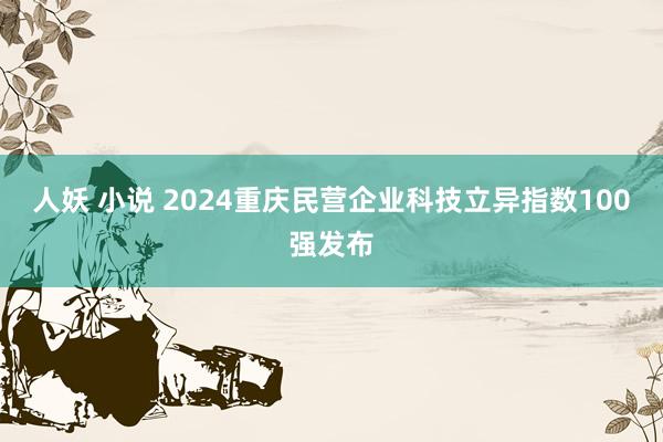 人妖 小说 2024重庆民营企业科技立异指数100强发布