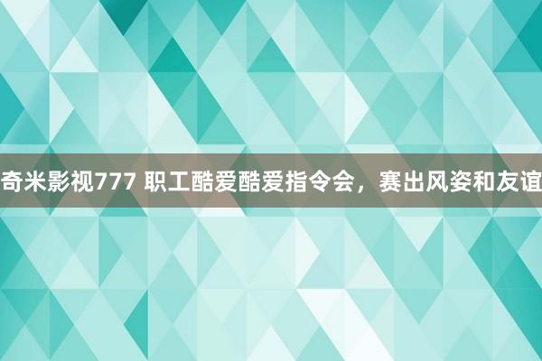 奇米影视777 职工酷爱酷爱指令会，赛出风姿和友谊