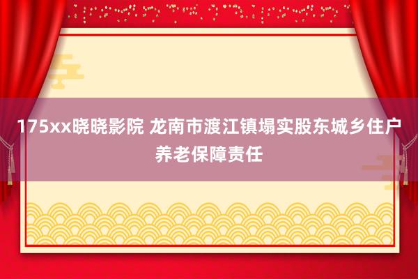 175xx晓晓影院 龙南市渡江镇塌实股东城乡住户养老保障责任