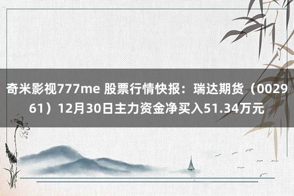 奇米影视777me 股票行情快报：瑞达期货（002961）12月30日主力资金净买入51.34万元