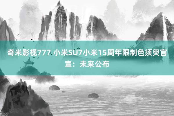 奇米影视777 小米SU7小米15周年限制色须臾官宣：未来公布