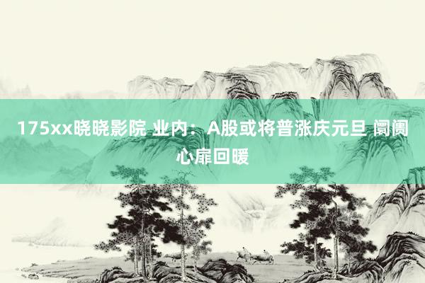 175xx晓晓影院 业内：A股或将普涨庆元旦 阛阓心扉回暖