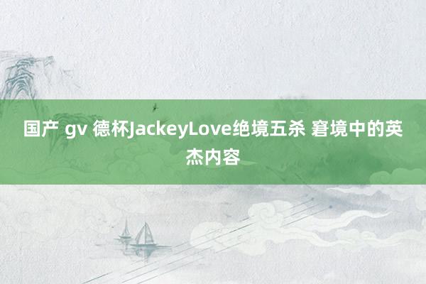 国产 gv 德杯JackeyLove绝境五杀 窘境中的英杰内容