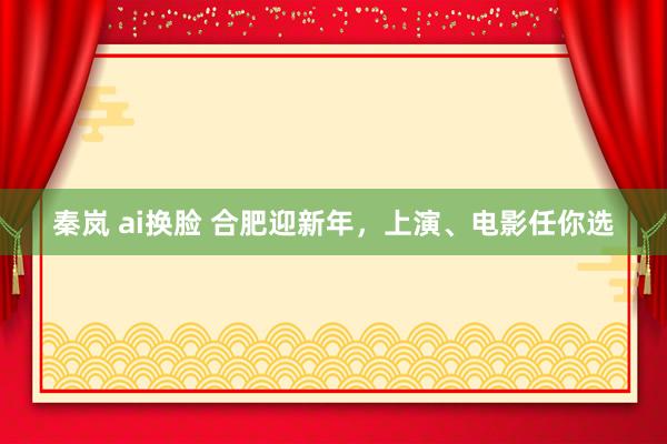 秦岚 ai换脸 合肥迎新年，上演、电影任你选