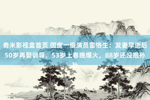 奇米影视盒首页 国度一级演员雷恪生：发妻早逝后50岁再娶训导，53岁上春晚爆火，88岁还没抱孙