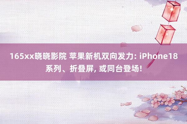 165xx晓晓影院 苹果新机双向发力: iPhone18系列、折叠屏， 或同台登场!