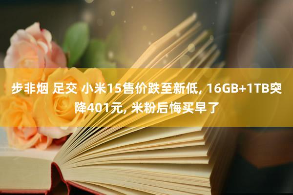 步非烟 足交 小米15售价跌至新低， 16GB+1TB突降401元， 米粉后悔买早了