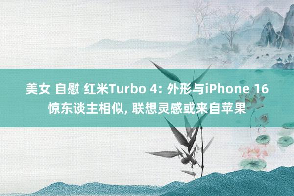 美女 自慰 红米Turbo 4: 外形与iPhone 16惊东谈主相似， 联想灵感或来自苹果