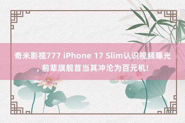 奇米影视777 iPhone 17 Slim认识视频曝光， 前辈旗舰首当其冲沦为百元机!