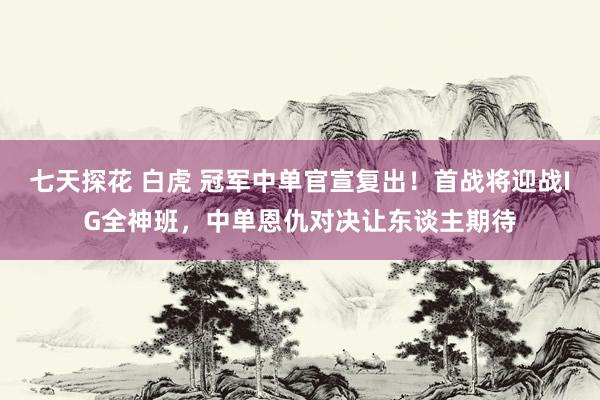 七天探花 白虎 冠军中单官宣复出！首战将迎战IG全神班，中单恩仇对决让东谈主期待