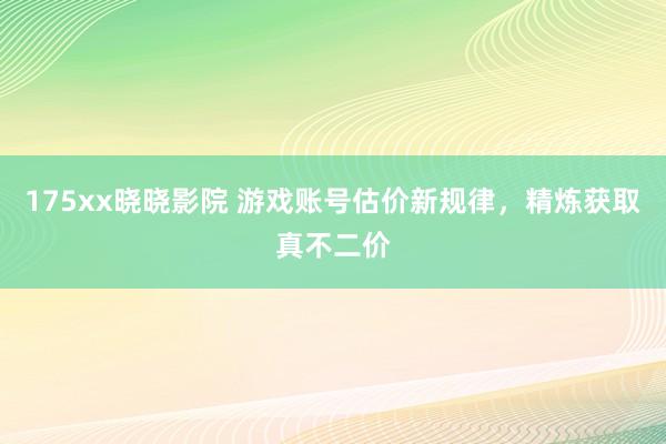 175xx晓晓影院 游戏账号估价新规律，精炼获取真不二价