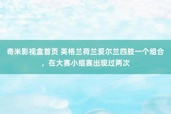 奇米影视盒首页 英格兰荷兰爱尔兰四肢一个组合，在大赛小组赛出现过两次