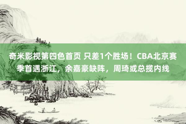 奇米影视第四色首页 只差1个胜场！CBA北京赛季首遇浙江，余嘉豪缺阵，周琦或总揽内线