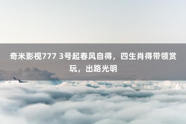 奇米影视777 3号起春风自得，四生肖得带领赏玩，出路光明