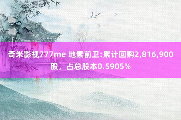 奇米影视777me 地素前卫:累计回购2，816，900股，占总股本0.5905%