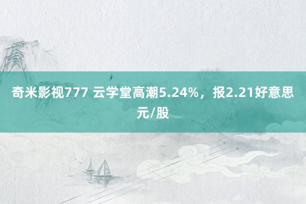 奇米影视777 云学堂高潮5.24%，报2.21好意思元/股