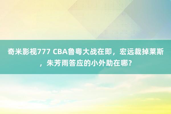 奇米影视777 CBA鲁粤大战在即，宏远裁掉莱斯，朱芳雨答应的小外助在哪？