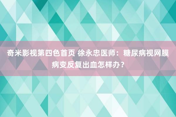 奇米影视第四色首页 徐永忠医师：糖尿病视网膜病变反复出血怎样办？