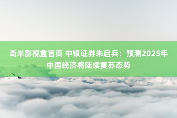 奇米影视盒首页 中银证券朱启兵：预测2025年中国经济将陆续复苏态势