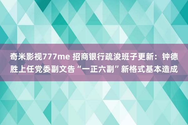 奇米影视777me 招商银行疏浚班子更新：钟德胜上任党委副文告“一正六副”新格式基本造成