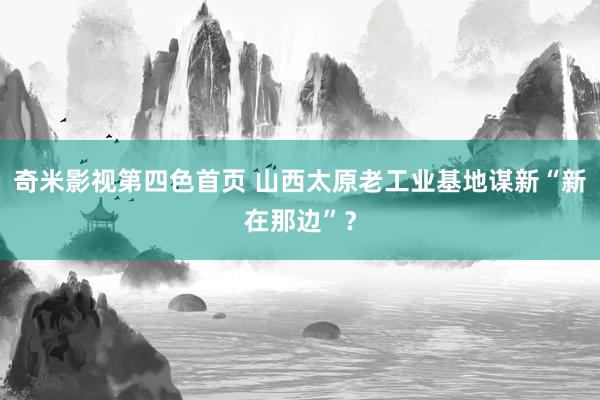 奇米影视第四色首页 山西太原老工业基地谋新“新在那边”？