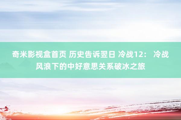 奇米影视盒首页 历史告诉翌日 冷战12： 冷战风浪下的中好意思关系破冰之旅