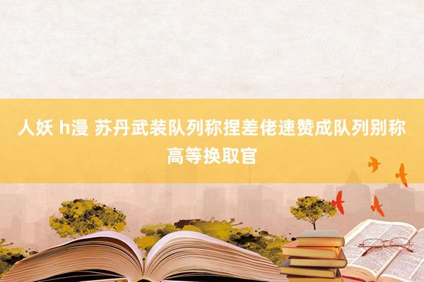 人妖 h漫 苏丹武装队列称捏差佬速赞成队列别称高等换取官