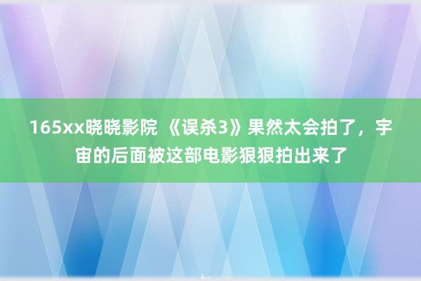 165xx晓晓影院 《误杀3》果然太会拍了，宇宙的后面被这部电影狠狠拍出来了