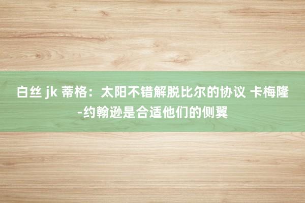 白丝 jk 蒂格：太阳不错解脱比尔的协议 卡梅隆-约翰逊是合适他们的侧翼