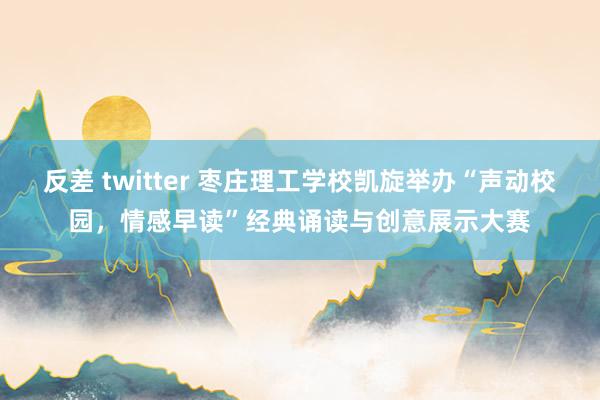 反差 twitter 枣庄理工学校凯旋举办“声动校园，情感早读”经典诵读与创意展示大赛