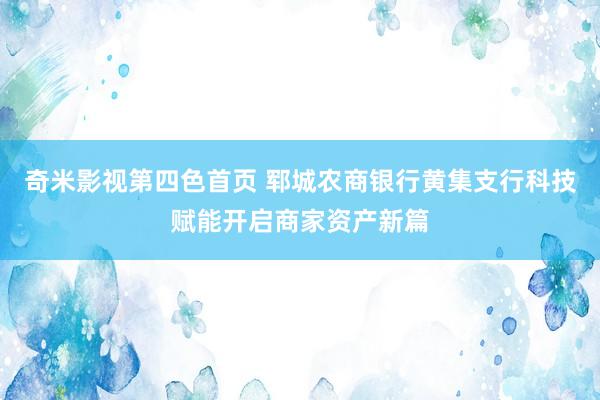 奇米影视第四色首页 郓城农商银行黄集支行科技赋能开启商家资产新篇