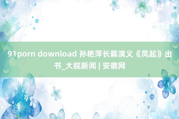 91porn download 孙艳萍长篇演义《凤起》出书_大皖新闻 | 安徽网