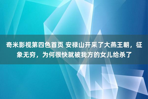 奇米影视第四色首页 安禄山开采了大燕王朝，征象无穷，为何很快就被我方的女儿给杀了