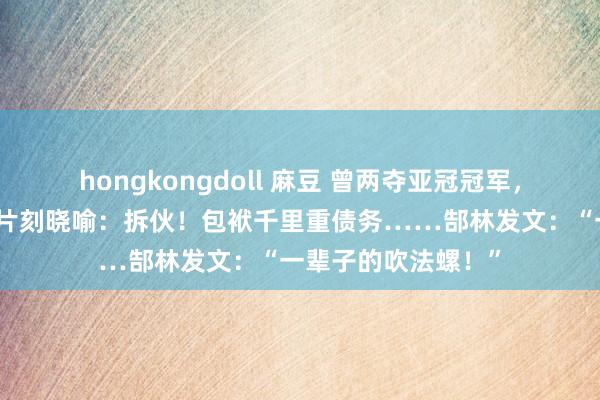 hongkongdoll 麻豆 曾两夺亚冠冠军，中超八冠王广州队片刻晓喻：拆伙！包袱千里重债务……郜林发文：“一辈子的吹法螺！”