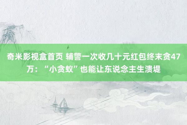 奇米影视盒首页 辅警一次收几十元红包终末贪47万：“小贪蚁”也能让东说念主生溃堤