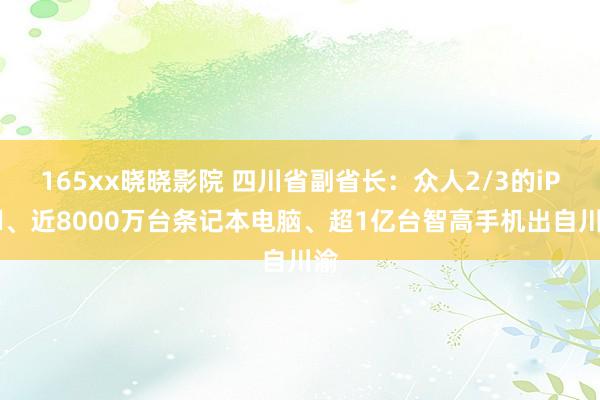 165xx晓晓影院 四川省副省长：众人2/3的iPad、近8000万台条记本电脑、超1亿台智高手机出自川渝