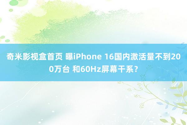 奇米影视盒首页 曝iPhone 16国内激活量不到200万台 和60Hz屏幕干系？