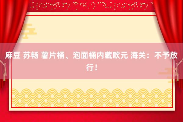 麻豆 苏畅 薯片桶、泡面桶内藏欧元 海关：不予放行！