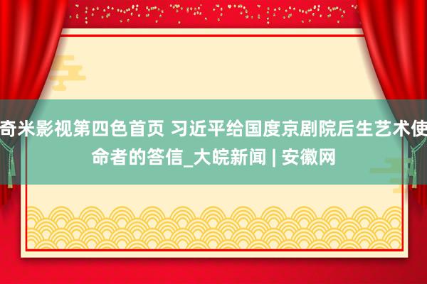 奇米影视第四色首页 习近平给国度京剧院后生艺术使命者的答信_大皖新闻 | 安徽网