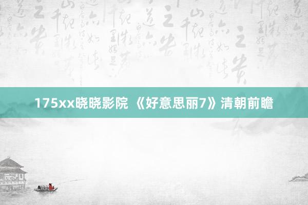 175xx晓晓影院 《好意思丽7》清朝前瞻