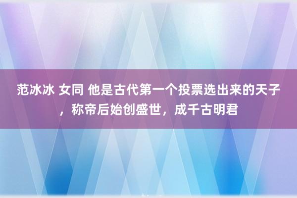 范冰冰 女同 他是古代第一个投票选出来的天子，称帝后始创盛世，成千古明君