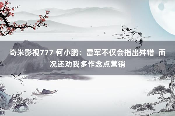 奇米影视777 何小鹏：雷军不仅会指出舛错  而况还劝我多作念点营销