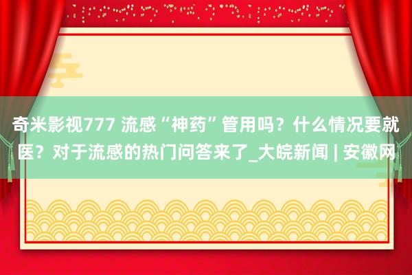 奇米影视777 流感“神药”管用吗？什么情况要就医？对于流感的热门问答来了_大皖新闻 | 安徽网