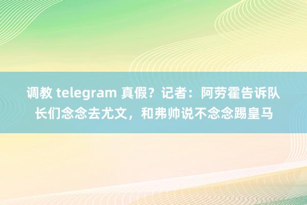 调教 telegram 真假？记者：阿劳霍告诉队长们念念去尤文，和弗帅说不念念踢皇马