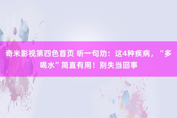 奇米影视第四色首页 听一句劝：这4种疾病，“多喝水”简直有用！别失当回事