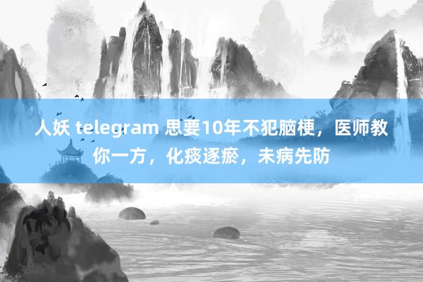 人妖 telegram 思要10年不犯脑梗，医师教你一方，化痰逐瘀，未病先防